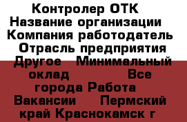 Контролер ОТК › Название организации ­ Компания-работодатель › Отрасль предприятия ­ Другое › Минимальный оклад ­ 25 700 - Все города Работа » Вакансии   . Пермский край,Краснокамск г.